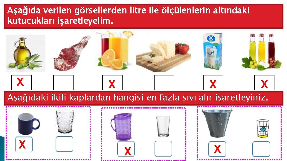 Aşağıda verilen görsellerden litre ile ölçülenlerin altındaki kutucukları işaretleyelim. X X Aşağıdaki ikili kaplardan