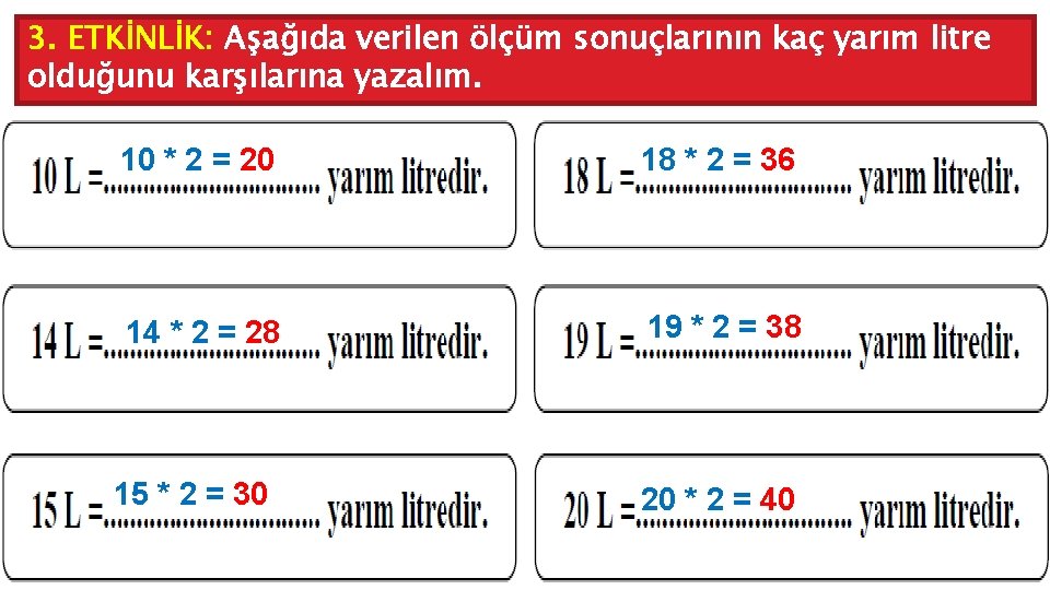 3. ETKİNLİK: Aşağıda verilen ölçüm sonuçlarının kaç yarım litre olduğunu karşılarına yazalım. 10 *