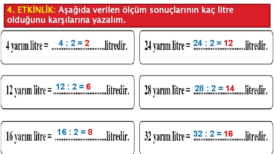 4. ETKİNLİK: Aşağıda verilen ölçüm sonuçlarının kaç litre olduğunu karşılarına yazalım. 4: 2=2 24