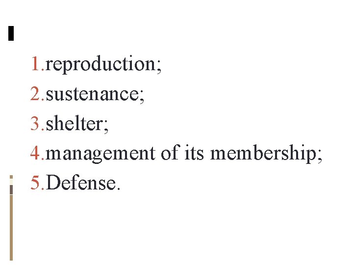 1. reproduction; 2. sustenance; 3. shelter; 4. management of its membership; 5. Defense. 1. reproduction; 2. sustenance; 3. shelter; 4. management of its membership; 5. Defense.