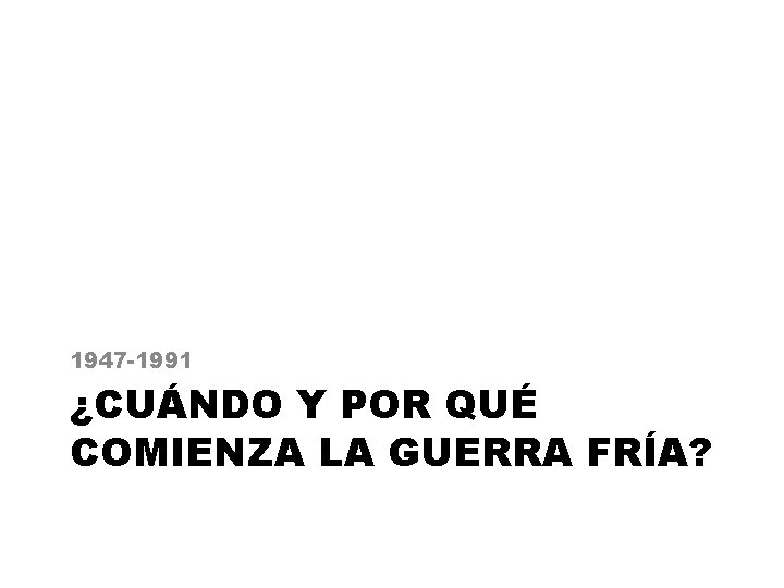 1947 -1991 ¿CUÁNDO Y POR QUÉ COMIENZA LA GUERRA FRÍA? 