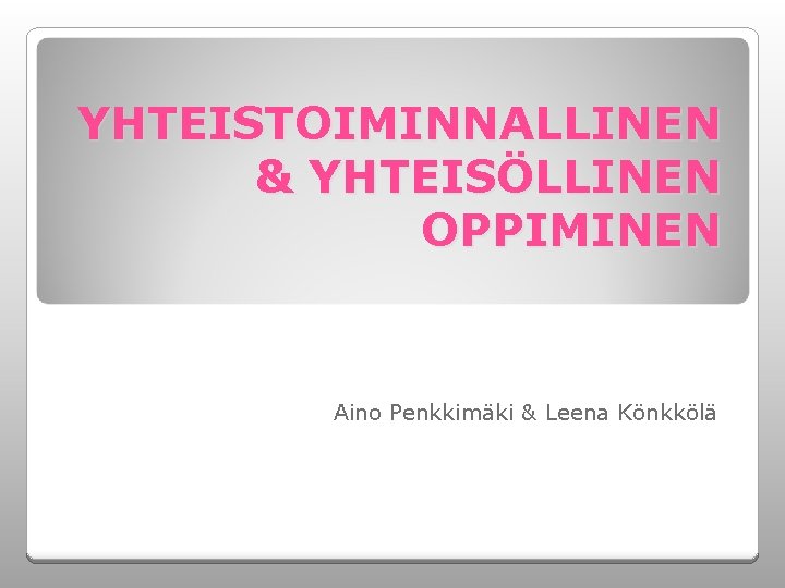 YHTEISTOIMINNALLINEN & YHTEISÖLLINEN OPPIMINEN Aino Penkkimäki & Leena Könkkölä 