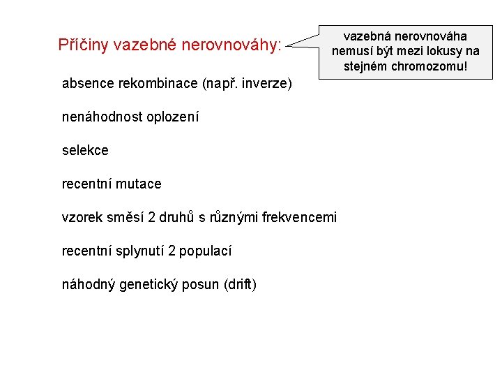 Příčiny vazebné nerovnováhy: vazebná nerovnováha nemusí být mezi lokusy na stejném chromozomu! absence rekombinace Příčiny vazebné nerovnováhy: vazebná nerovnováha nemusí být mezi lokusy na stejném chromozomu! absence rekombinace