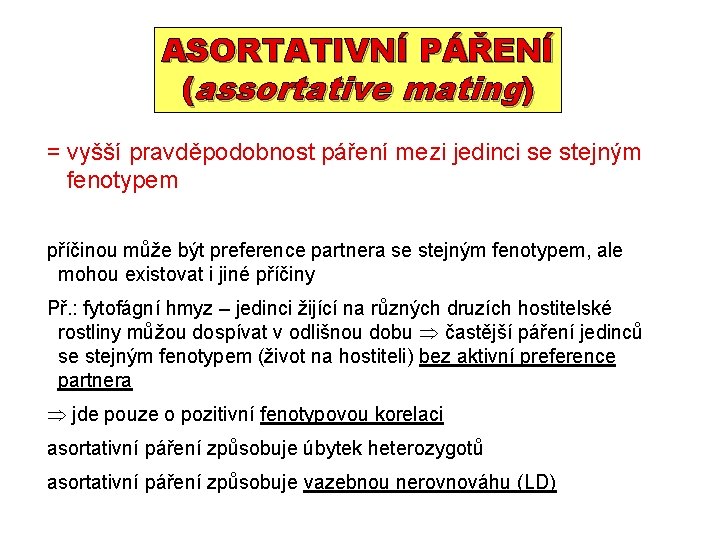 ASORTATIVNÍ PÁŘENÍ (assortative mating) = vyšší pravděpodobnost páření mezi jedinci se stejným fenotypem příčinou ASORTATIVNÍ PÁŘENÍ (assortative mating) = vyšší pravděpodobnost páření mezi jedinci se stejným fenotypem příčinou