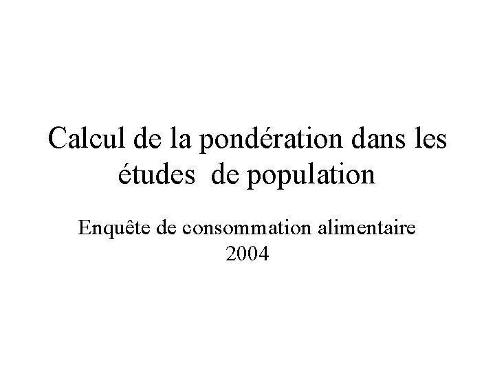 Calcul de la pondération dans les études de population Enquête de consommation alimentaire 2004