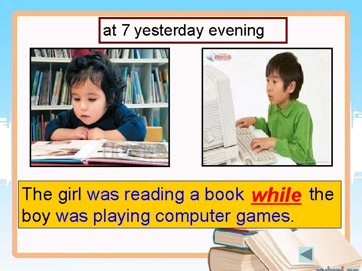 at 7 yesterday evening The girl was reading a book while the boy was