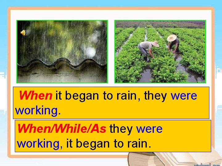 When it began to rain, they were working. When/While/As they were working, it began