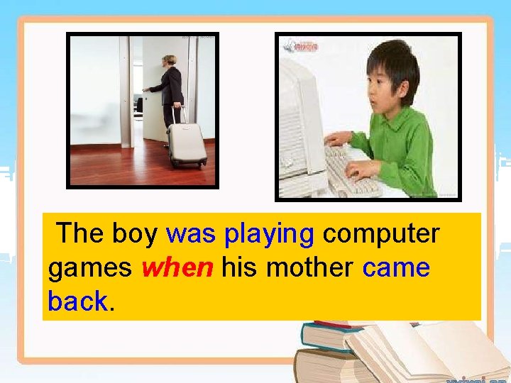 The boy was playing computer games when his mother came back. 
