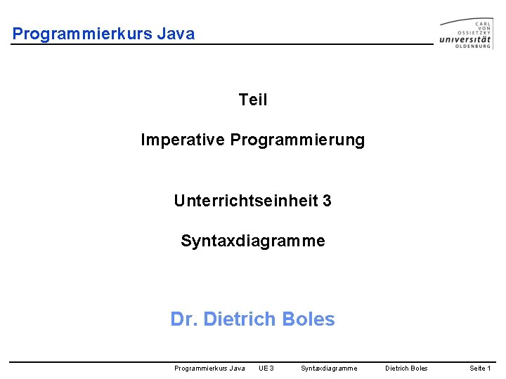 Programmierkurs Java Teil Imperative Programmierung Unterrichtseinheit 3 Syntaxdiagramme Dr. Dietrich Boles Programmierkurs Java UE