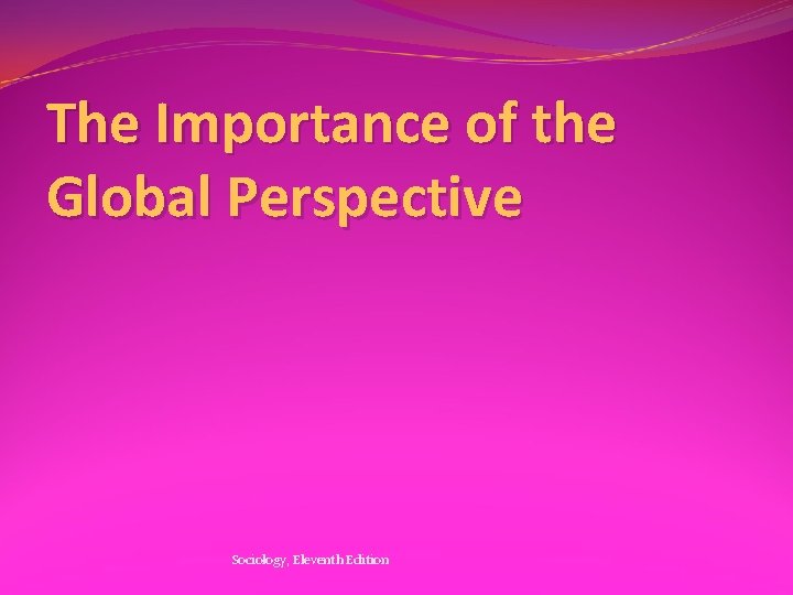The Importance of the Global Perspective Sociology, Eleventh Edition 