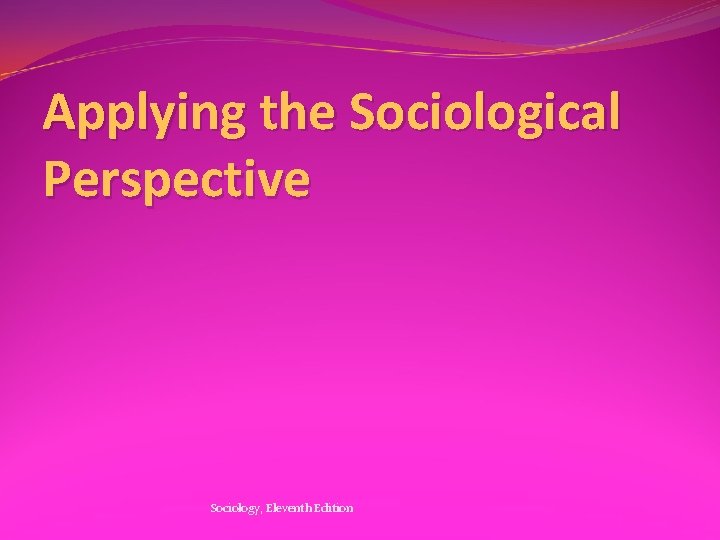 Applying the Sociological Perspective Sociology, Eleventh Edition 