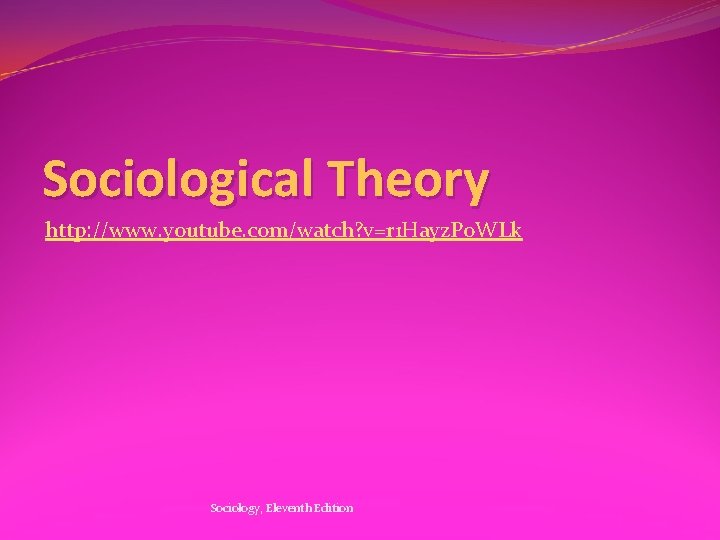 Sociological Theory http: //www. youtube. com/watch? v=r 1 Hayz. Po. WLk Sociology, Eleventh Edition