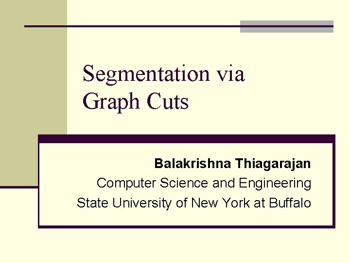 Segmentation via Graph Cuts Balakrishna Thiagarajan Computer Science and Engineering State University of New