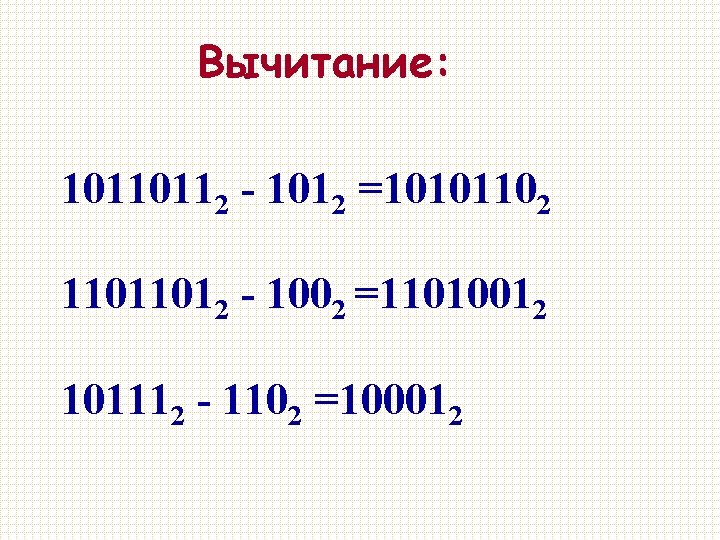 Вычитание: 10110112 - 1012 =10101102 11011012 - 1002 =11010012 101112 - 1102 =100012 