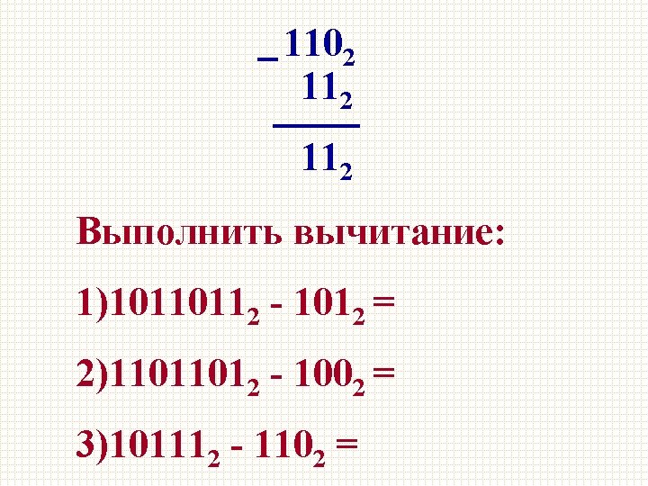 1102 112 Выполнить вычитание: 1)10110112 - 1012 = 2)11011012 - 1002 = 3)101112 -