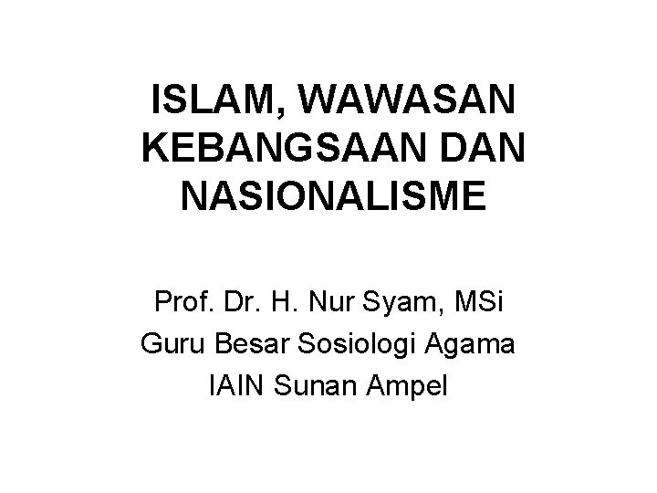ISLAM, WAWASAN KEBANGSAAN DAN NASIONALISME Prof. Dr. H. Nur Syam, MSi Guru Besar Sosiologi