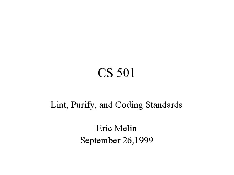 CS 501 Lint, Purify, and Coding Standards Eric Melin September 26, 1999 