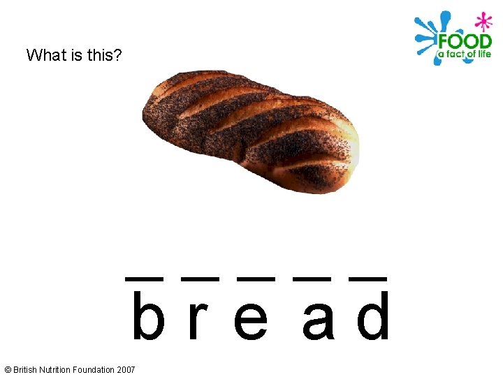 What is this? _____ br e ad © British Nutrition Foundation 2007 