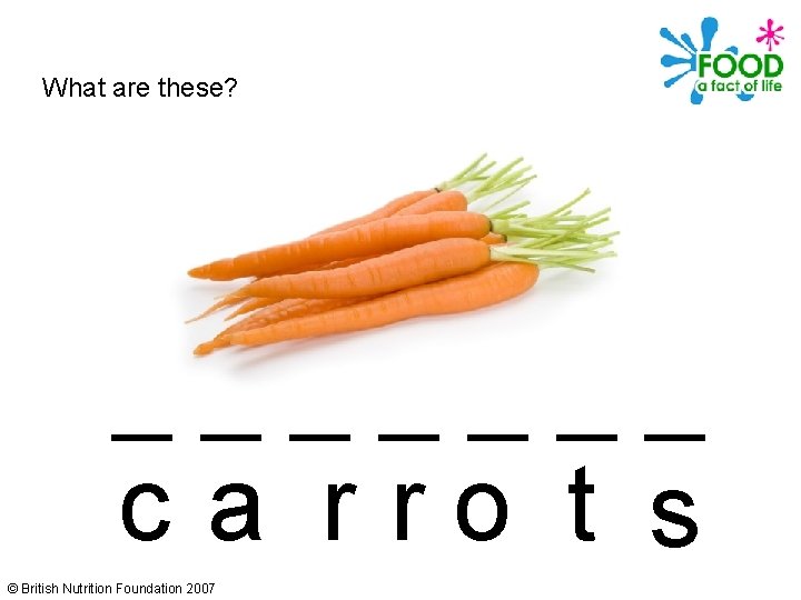 What are these? _______ ca rro t s © British Nutrition Foundation 2007 