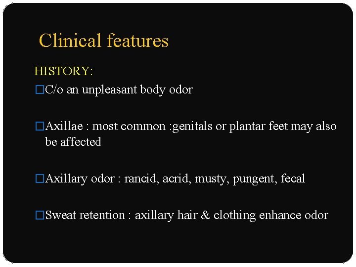 Clinical features HISTORY: �C/o an unpleasant body odor �Axillae : most common : genitals