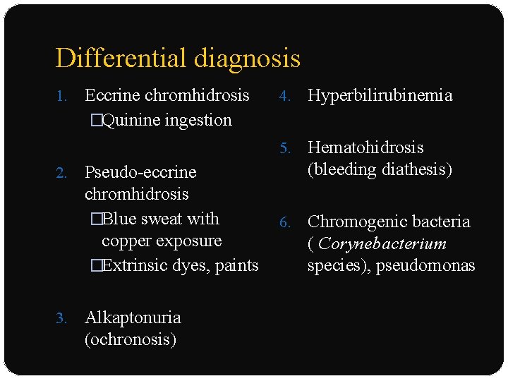 Differential diagnosis 1. 2. 3. Eccrine chromhidrosis �Quinine ingestion Pseudo-eccrine chromhidrosis �Blue sweat with