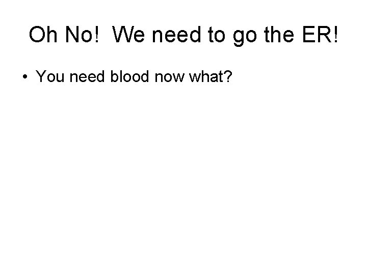 Oh No! We need to go the ER! • You need blood now what?