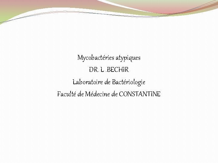 Mycobactéries atypiques DR. L. BECHIR Laboratoire de Bactériologie Faculté de Médecine de CONSTANTINE 