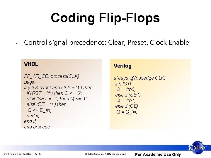 Coding Flip-Flops • Control signal precedence: Clear, Preset, Clock Enable VHDL Verilog FF_AR_CE: process(CLK)