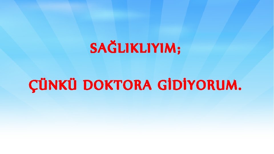 SAĞLIKLIYIM; ÇÜNKÜ DOKTORA GİDİYORUM. 
