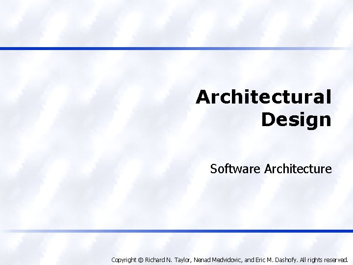 Architectural Design Software Architecture Copyright © Richard N. Taylor, Nenad Medvidovic, and Eric M.