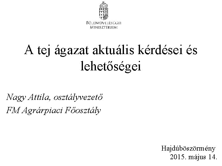 A tej ágazat aktuális kérdései és lehetőségei Nagy Attila, osztályvezető FM Agrárpiaci Főosztály Hajdúböszörmény