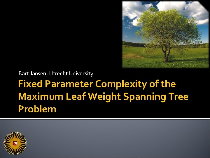 Bart Jansen, Utrecht University Fixed Parameter Complexity of the Maximum Leaf Weight Spanning Tree