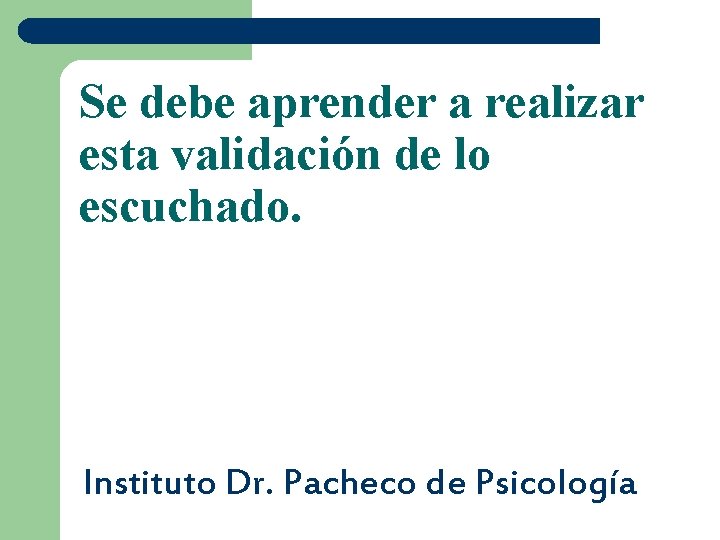 Se debe aprender a realizar esta validación de lo escuchado. Instituto Dr. Pacheco de