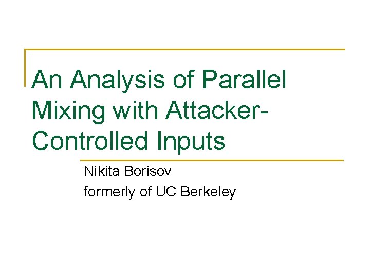 An Analysis of Parallel Mixing with Attacker. Controlled Inputs Nikita Borisov formerly of UC