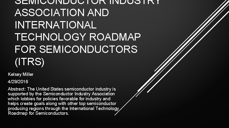 SEMICONDUCTOR INDUSTRY ASSOCIATION AND INTERNATIONAL TECHNOLOGY ROADMAP FOR SEMICONDUCTORS (ITRS) Kelsey Miller 4/29/2016 Abstract: