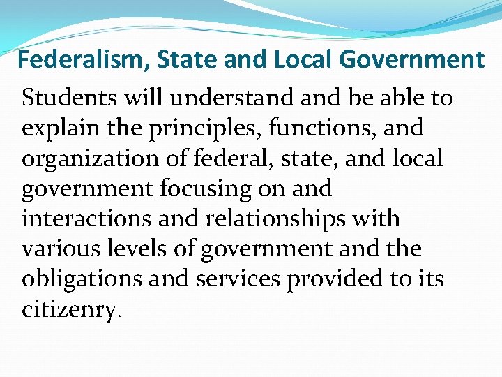 Federalism, State and Local Government Students will understand be able to explain the principles,