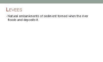 LEVEES • Natural embankments of sediment formed when the river floods and deposits it.