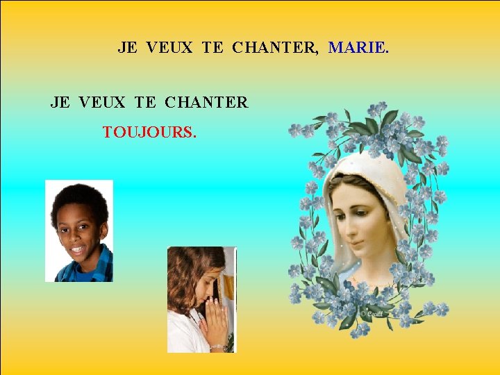 JE VEUX TE CHANTER, MARIE. JE VEUX TE CHANTER TOUJOURS. 
