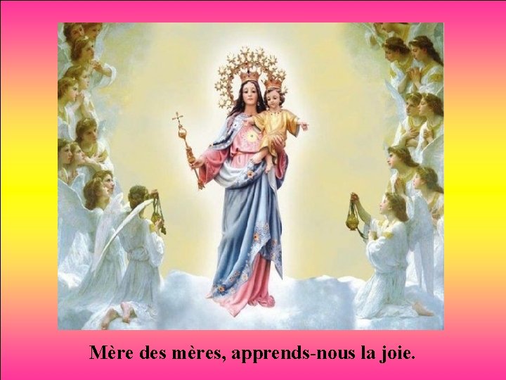 Mère des mères, apprends-nous la joie. 