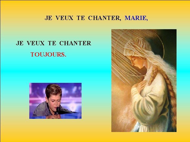 JE VEUX TE CHANTER, MARIE, JE VEUX TE CHANTER TOUJOURS. 
