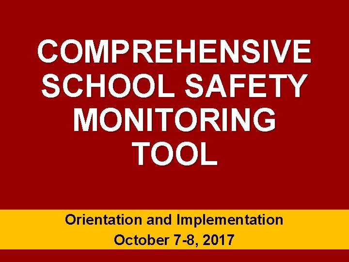 COMPREHENSIVE SCHOOL SAFETY MONITORING TOOL Orientation and Implementation October 7 -8, 2017 