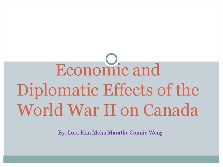 Economic and Diplomatic Effects of the World War II on Canada By: Lora Kim