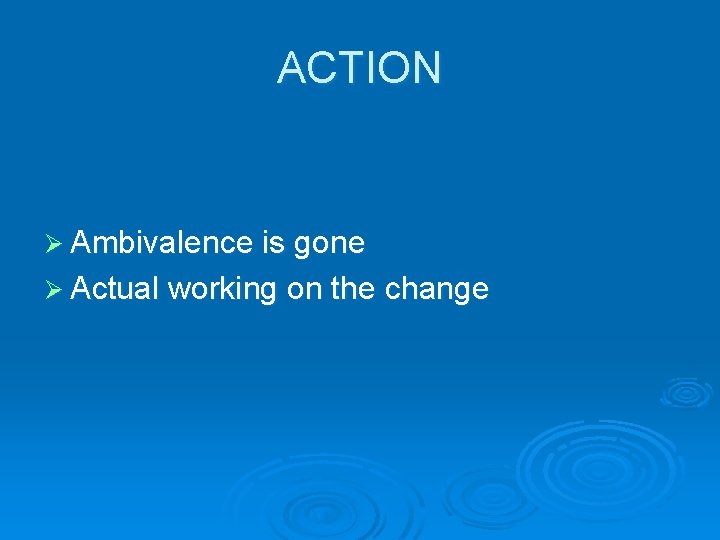 ACTION Ø Ambivalence is gone Ø Actual working on the change 