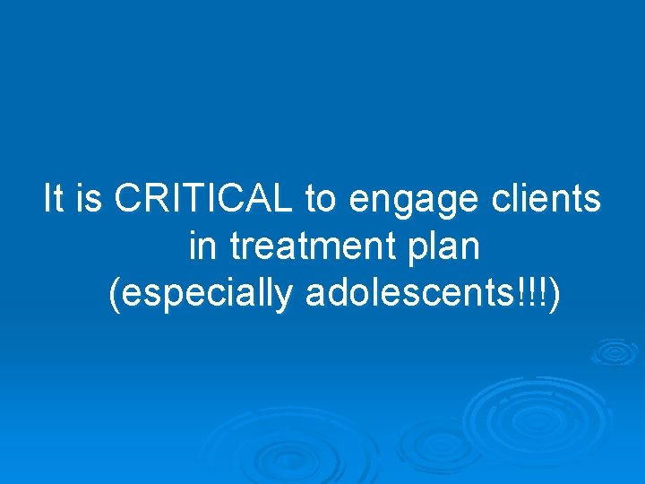 It is CRITICAL to engage clients in treatment plan (especially adolescents!!!) 