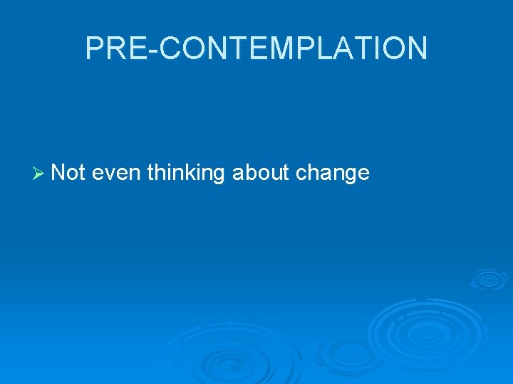 PRE-CONTEMPLATION Ø Not even thinking about change 