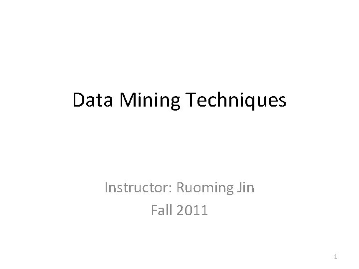 Data Mining Techniques Instructor: Ruoming Jin Fall 2011 1 