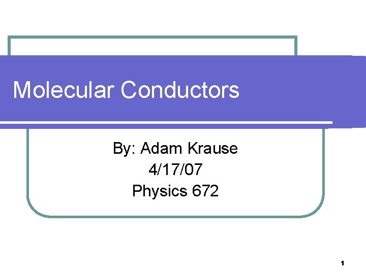 Molecular Conductors By: Adam Krause 4/17/07 Physics 672 1 