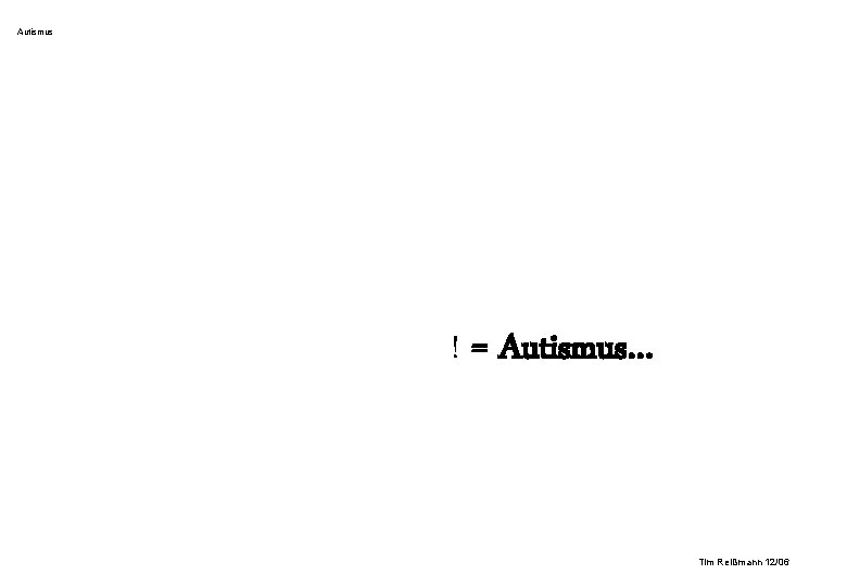 Autismus ! = Autismus… Tim Reißmann 12/06 Autismus ! = Autismus… Tim Reißmann 12/06