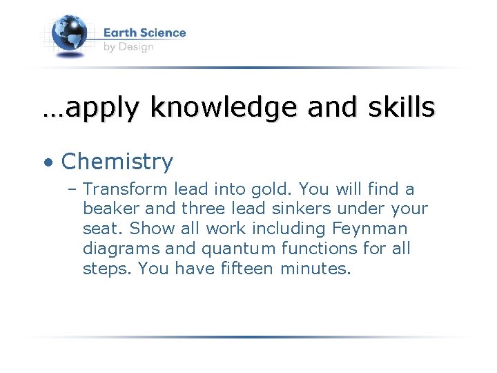 …apply knowledge and skills • Chemistry – Transform lead into gold. You will find