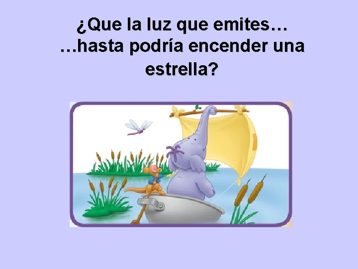 ¿Que la luz que emites… …hasta podría encender una estrella? 